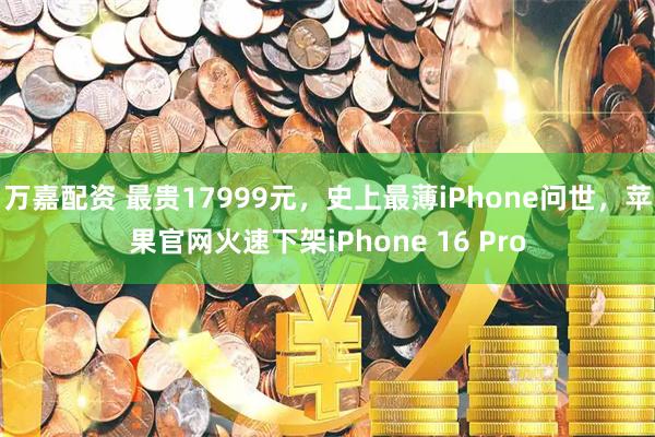 万嘉配资 最贵17999元，史上最薄iPhone问世，苹果官网火速下架iPhone 16 Pro