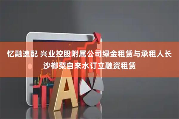 忆融速配 兴业控股附属公司绿金租赁与承租人长沙榔梨自来水订立融资租赁