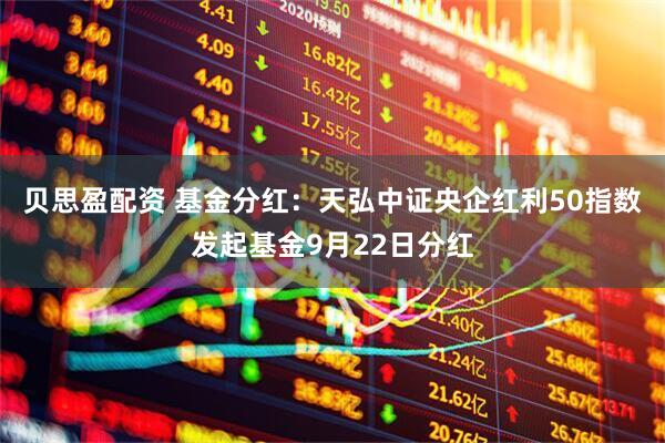 贝思盈配资 基金分红：天弘中证央企红利50指数发起基金9月22日分红