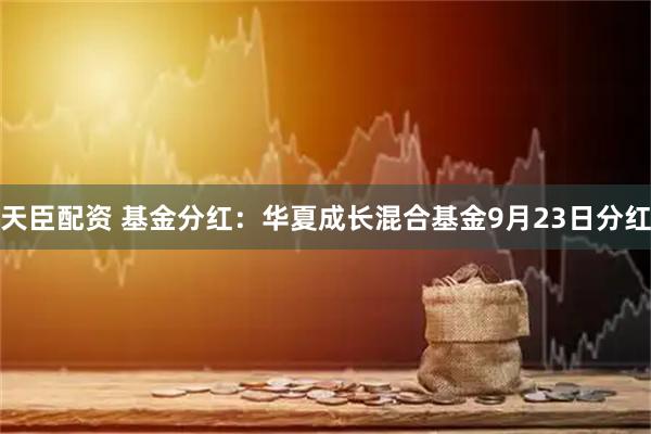 天臣配资 基金分红：华夏成长混合基金9月23日分红