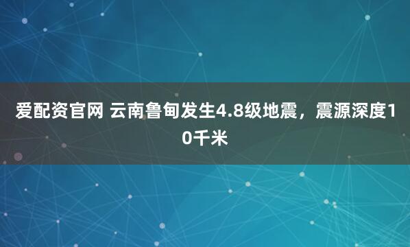爱配资官网 云南鲁甸发生4.8级地震，震源深度10千米