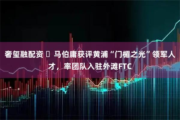 奢玺融配资 ​马伯庸获评黄浦“门楣之光”领军人才，率团队入驻外滩FTC