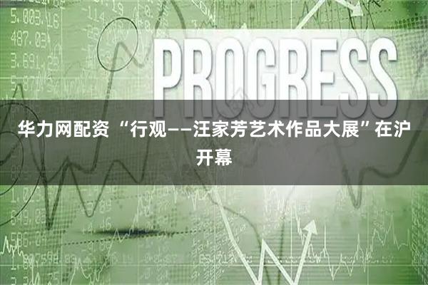 华力网配资 “行观——汪家芳艺术作品大展”在沪开幕