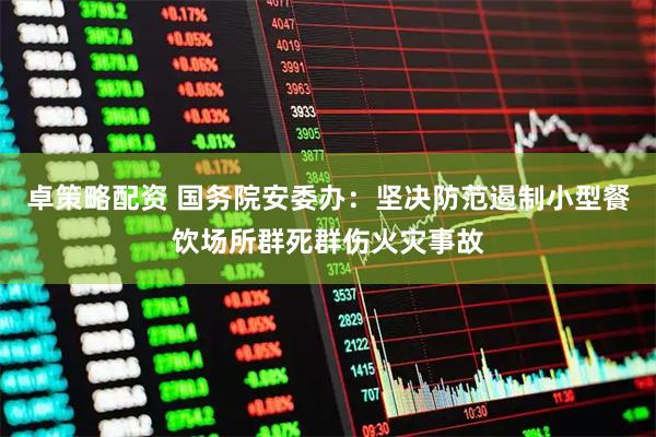 卓策略配资 国务院安委办：坚决防范遏制小型餐饮场所群死群伤火灾事故