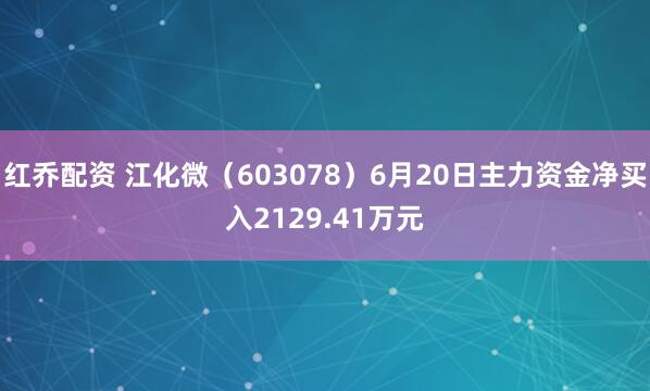 红乔配资 江化微（603078）6月20日主力资金净买入2129.41万元