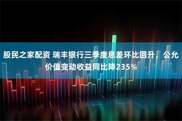 股民之家配资 瑞丰银行三季度息差环比回升，公允价值变动收益同比降235%