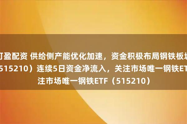 可盈配资 供给侧产能优化加速，资金积极布局钢铁板块，钢铁ETF（515210）连续5日资金净流入，关注市场唯一钢铁ETF（515210）