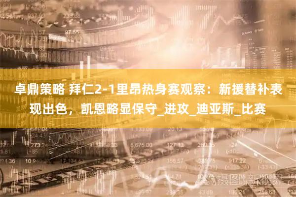 卓鼎策略 拜仁2-1里昂热身赛观察：新援替补表现出色，凯恩略显保守_进攻_迪亚斯_比赛