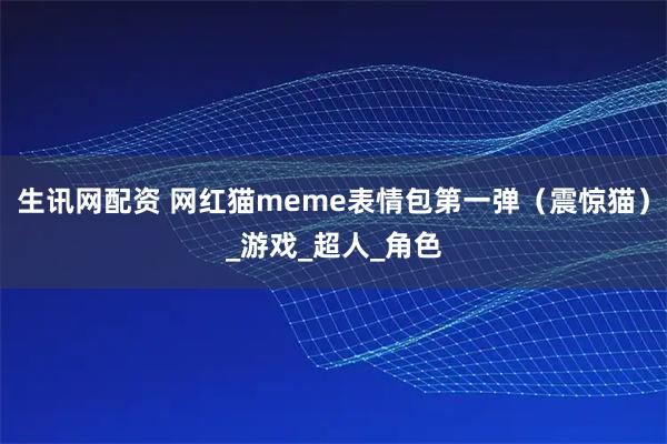 生讯网配资 网红猫meme表情包第一弹（震惊猫）_游戏_超人_角色