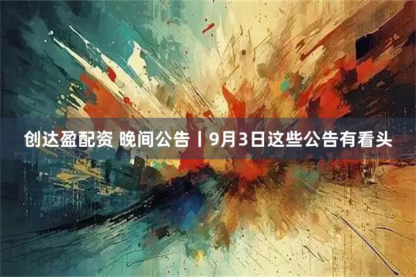 创达盈配资 晚间公告丨9月3日这些公告有看头