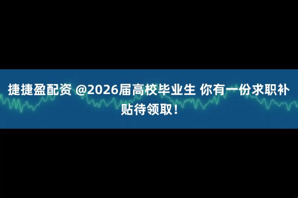 捷捷盈配资 @2026届高校毕业生 你有一份求职补贴待领取！