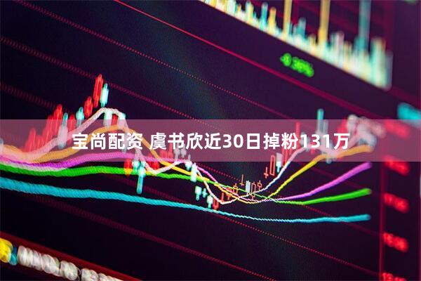 宝尚配资 虞书欣近30日掉粉131万