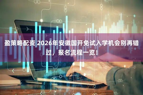 盈策略配资 2026年安徽国开免试入学机会别再错过，报名流程一览！