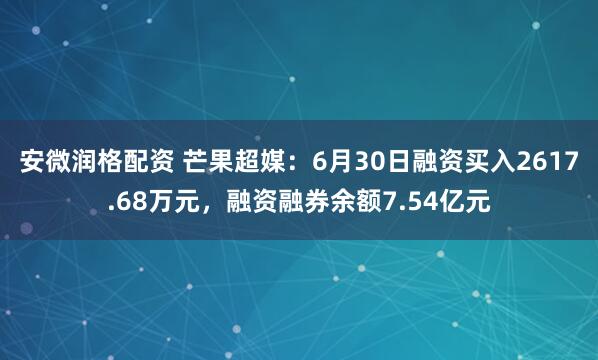 安微润格配资 芒果超媒：6月30日融资买入2617.68万元，融资融券余额7.54亿元