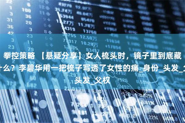 拳控策略 【悬疑分享】女人梳头时，镜子里到底藏着什么？李碧华用一把梳子写透了女性的痛_身份_头发_父权