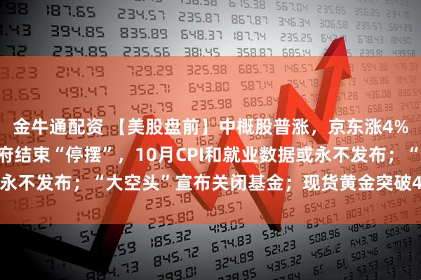 金牛通配资 【美股盘前】中概股普涨，京东涨4%，阿里涨超5%；美政府结束“停摆”，10月CPI和就业数据或永不发布；“大空头”宣布关闭基金；现货黄金突破4230美元/盎司
