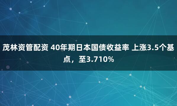 茂林资管配资 40年期日本国债收益率 上涨3.5个基点，至3.710%