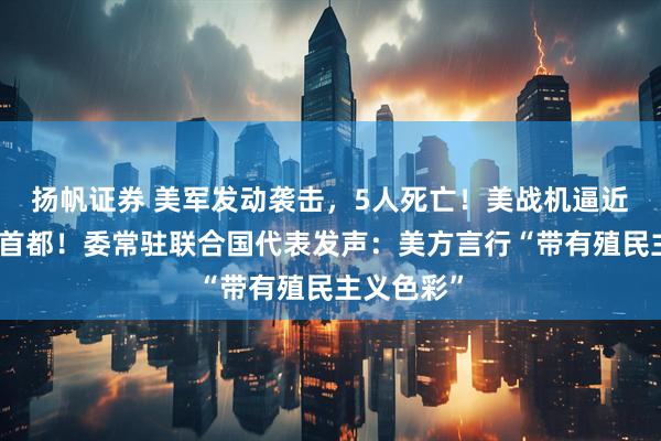 扬帆证券 美军发动袭击，5人死亡！美战机逼近委内瑞拉首都！委常驻联合国代表发声：美方言行“带有殖民主义色彩”
