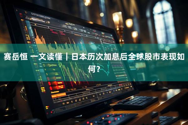 赛岳恒 一文读懂｜日本历次加息后全球股市表现如何？