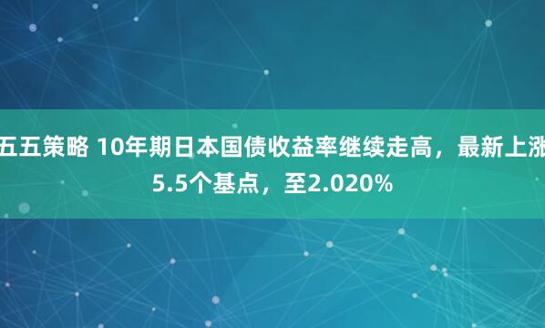 五五策略 10年期日本国债收益率继续走高，最新上涨5.5个基点，至2.020%