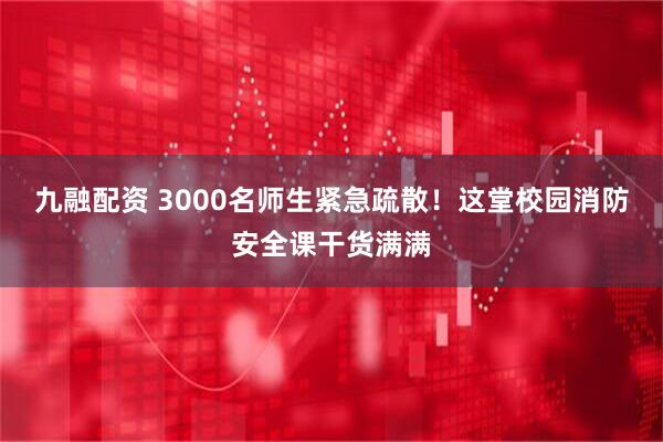 九融配资 3000名师生紧急疏散！这堂校园消防安全课干货满满