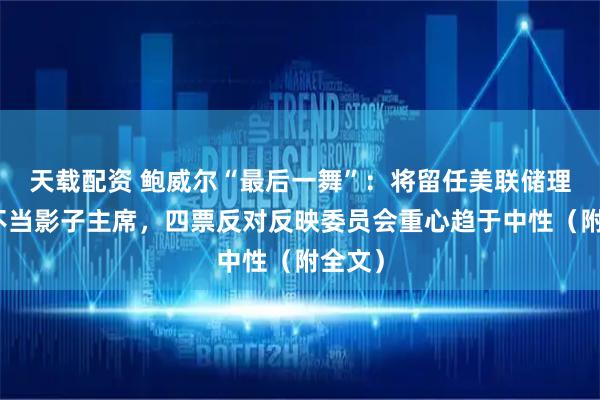 天载配资 鲍威尔“最后一舞”:将留任美联储理事、不当影子主席,四票反对反映委员会重心趋于中性(附全文)
