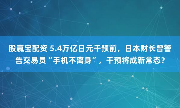股赢宝配资 5.4万亿日元干预前，日本财长曾警告交易员“手机不离身”，干预将成新常态？