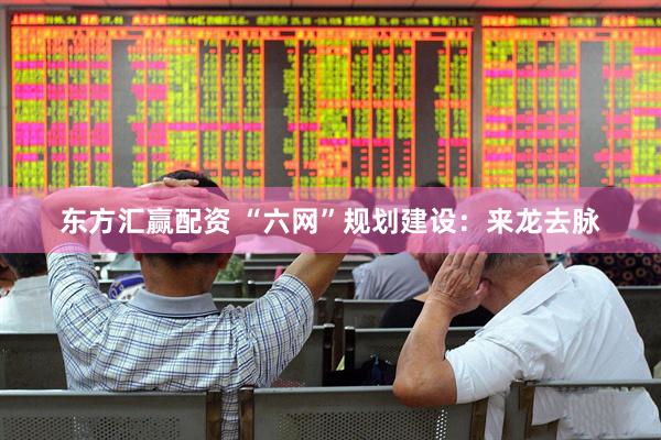 东方汇赢配资 “六网”规划建设：来龙去脉